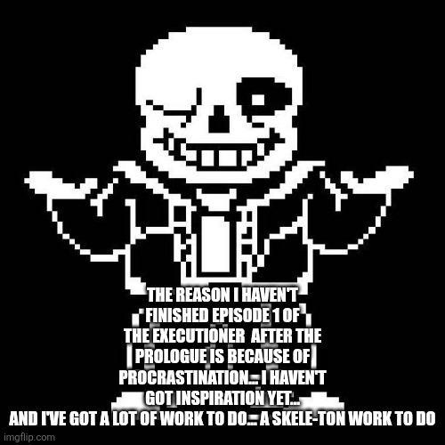 sans undertale | THE REASON I HAVEN'T FINISHED EPISODE 1 OF THE EXECUTIONER  AFTER THE PROLOGUE IS BECAUSE OF PROCRASTINATION... I HAVEN'T GOT INSPIRATION YET... AND I'VE GOT A LOT OF WORK TO DO... A SKELE-TON WORK TO DO | image tagged in sans undertale | made w/ Imgflip meme maker