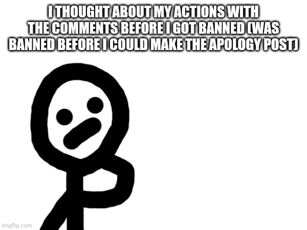 I THOUGHT ABOUT MY ACTIONS WITH THE COMMENTS BEFORE I GOT BANNED (WAS BANNED BEFORE I COULD MAKE THE APOLOGY POST) | made w/ Imgflip meme maker