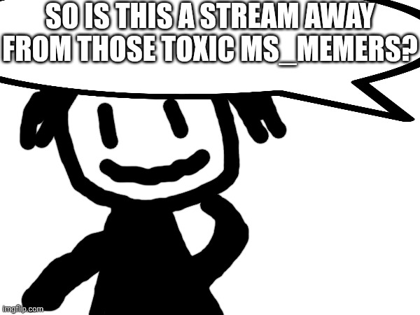 Can the mod Note answer me? | SO IS THIS A STREAM AWAY FROM THOSE TOXIC MS_MEMERS? | made w/ Imgflip meme maker