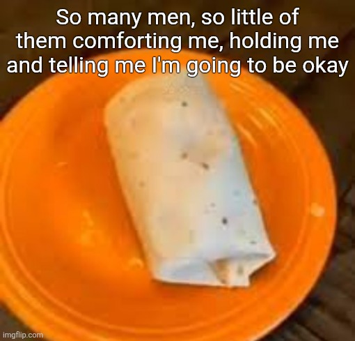 JimmyHere Burrito | So many men, so little of them comforting me, holding me and telling me I'm going to be okay | image tagged in jimmyhere burrito | made w/ Imgflip meme maker