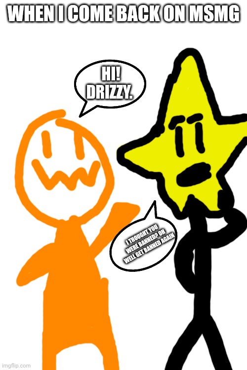 WHEN I COME BACK ON MSMG; HI! DRIZZY. I THOUGHT YOU WERE BANNED? OH WELL GET BANNED AGAIN | made w/ Imgflip meme maker
