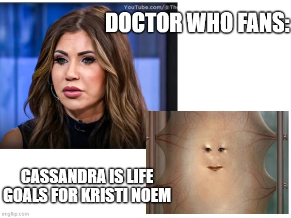 Noem and Cassandra | DOCTOR WHO FANS:; CASSANDRA IS LIFE GOALS FOR KRISTI NOEM | made w/ Imgflip meme maker