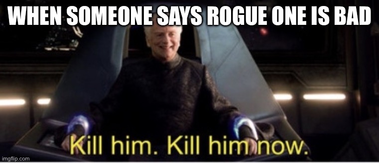 Rogue One fanboy i am hrmm hrmm | WHEN SOMEONE SAYS ROGUE ONE IS BAD | image tagged in kill him kill him now | made w/ Imgflip meme maker