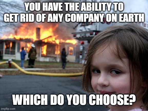 tell me in comments | YOU HAVE THE ABILITY TO GET RID OF ANY COMPANY ON EARTH; WHICH DO YOU CHOOSE? | image tagged in memes,disaster girl,meme,funny memes,funny meme,funny | made w/ Imgflip meme maker