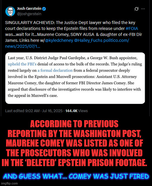 Maureen Comey fired.  Manipulated Epstein evidence? | ACCORDING TO PREVIOUS REPORTING BY THE WASHINGTON POST, MAURENE COMEY WAS LISTED AS ONE OF THE PROSECUTORS WHO WAS INVOLVED IN THE ‘DELETED’ EPSTEIN PRISON FOOTAGE. AND GUESS WHAT... COMEY WAS JUST FIRED | image tagged in lots more to come | made w/ Imgflip meme maker