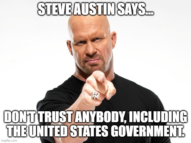 Now some words of wisdom from the Texas Rattle snake. LOL | STEVE AUSTIN SAYS... DON'T TRUST ANYBODY, INCLUDING THE UNITED STATES GOVERNMENT. | image tagged in steve austin 1,us government,trust,lol | made w/ Imgflip meme maker