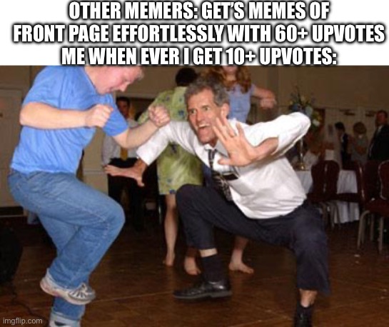 I never gotten a meme above 40 upvotes | OTHER MEMERS: GET’S MEMES OF FRONT PAGE EFFORTLESSLY WITH 60+ UPVOTES
ME WHEN EVER I GET 10+ UPVOTES: | image tagged in funny dancing,upvotes,imgflip,memes | made w/ Imgflip meme maker