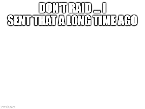 DON'T RAID ... I SENT THAT A LONG TIME AGO | made w/ Imgflip meme maker