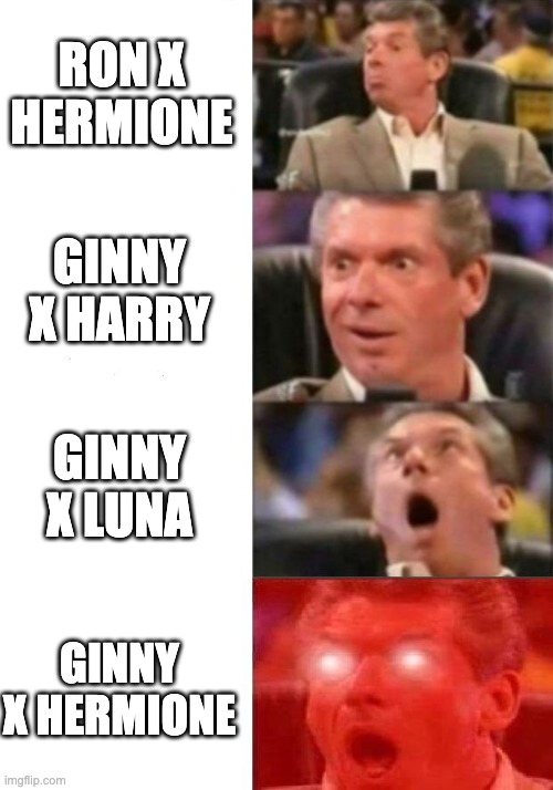 Mr. McMahon reaction | RON X HERMIONE; GINNY X HARRY; GINNY X LUNA; GINNY X HERMIONE | image tagged in mr mcmahon reaction | made w/ Imgflip meme maker
