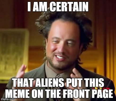 Ancient Aliens Meme | I AM CERTAIN THAT ALIENS PUT THIS MEME ON THE FRONT PAGE | image tagged in memes,ancient aliens | made w/ Imgflip meme maker