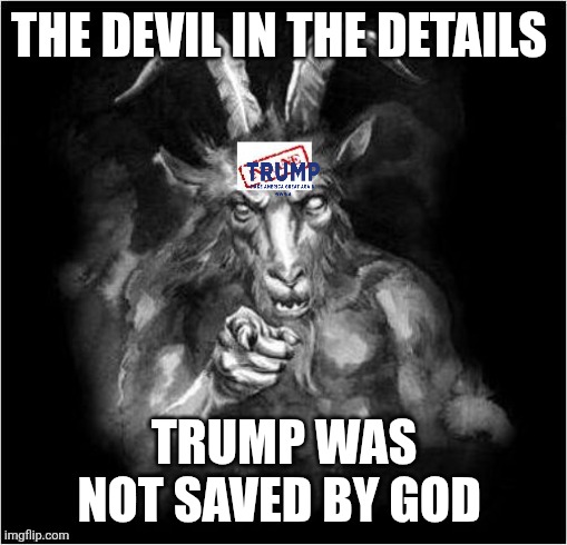 Satan speaks!!! | THE DEVIL IN THE DETAILS TRUMP WAS NOT SAVED BY GOD | image tagged in satan speaks | made w/ Imgflip meme maker