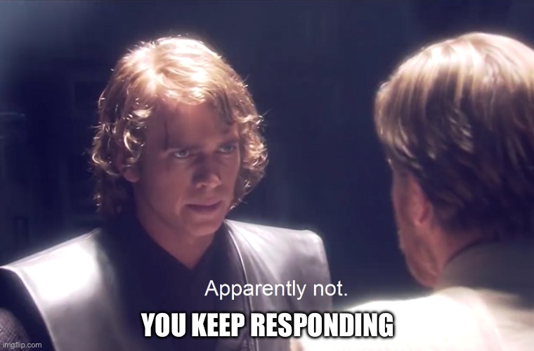 Apparently not | YOU KEEP RESPONDING | image tagged in apparently not | made w/ Imgflip meme maker