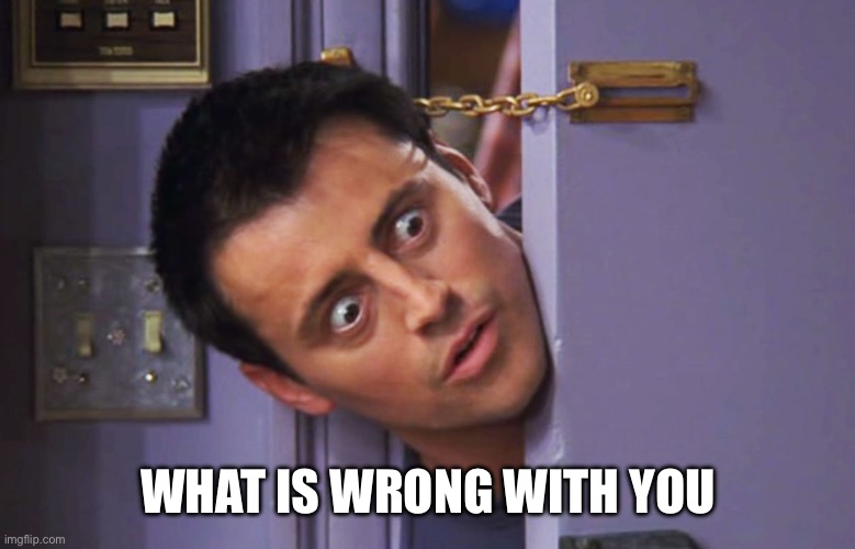 What's wrong with you? | WHAT IS WRONG WITH YOU | image tagged in what's wrong with you | made w/ Imgflip meme maker
