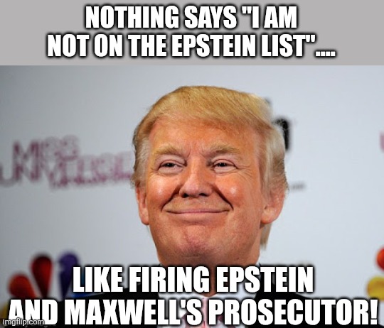 Guilty as hell | NOTHING SAYS "I AM NOT ON THE EPSTEIN LIST".... LIKE FIRING EPSTEIN AND MAXWELL'S PROSECUTOR! | image tagged in donald trump,trump,jeffrey epstein,epstein,maga,nevertrump | made w/ Imgflip meme maker