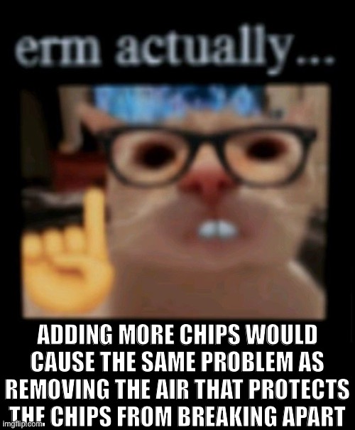 ADDING MORE CHIPS WOULD CAUSE THE SAME PROBLEM AS REMOVING THE AIR THAT PROTECTS THE CHIPS FROM BREAKING APART | made w/ Imgflip meme maker