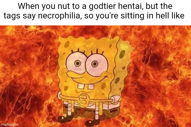 SpongeBob Sitting in Fire | When you nut to a godtier hentai, but the tags say necrophilia, so you're sitting in hell like | image tagged in spongebob sitting in fire | made w/ Imgflip meme maker