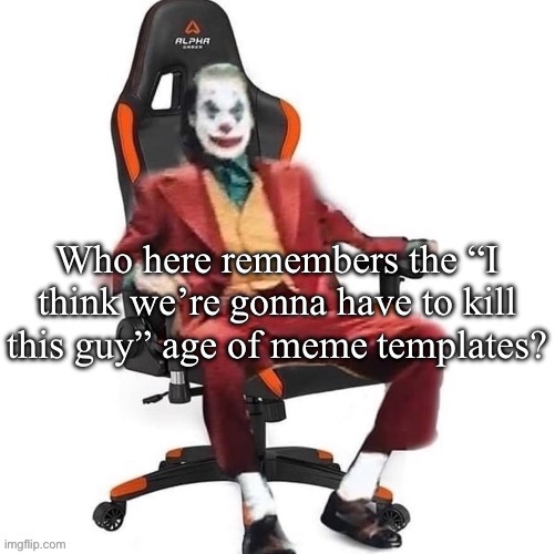 Goated because it was random but what started it? | Who here remembers the “I think we’re gonna have to kill this guy” age of meme templates? | image tagged in average reaction image | made w/ Imgflip meme maker