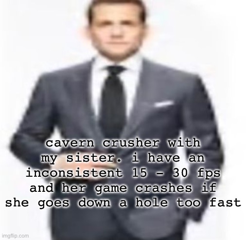 man | cavern crusher with my sister. i have an inconsistent 15 - 30 fps and her game crashes if she goes down a hole too fast | image tagged in man | made w/ Imgflip meme maker
