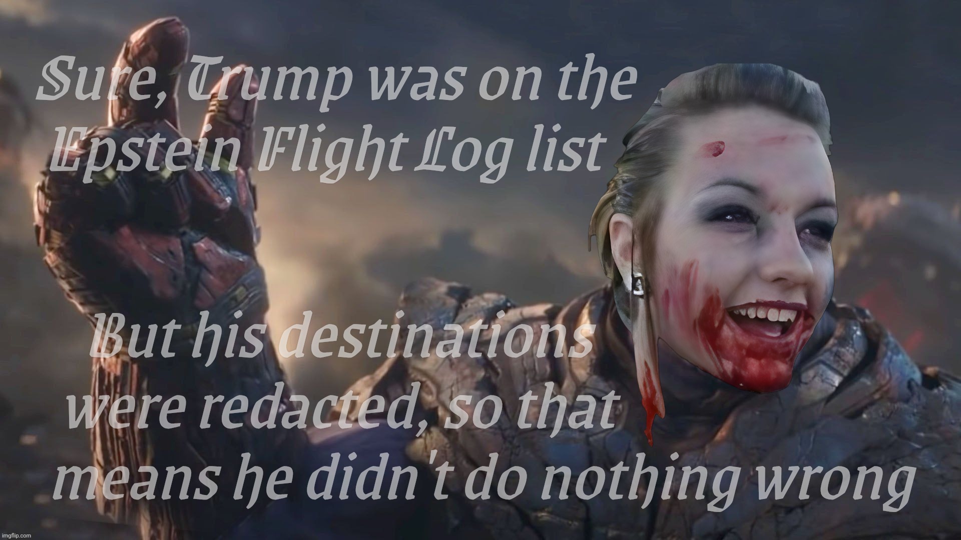 Trump was on the Epstein Flight Log List, but destinations redacted. So innocent until proven shifty,,, | Sure, Trump was on the
Epstein Flight Log list But his destinations                         
were redacted, so that                          | image tagged in bloody psycho,thanos,epstein flight log list,trump was on it,his destinations redirected,oh well got nothing on him now | made w/ Imgflip meme maker