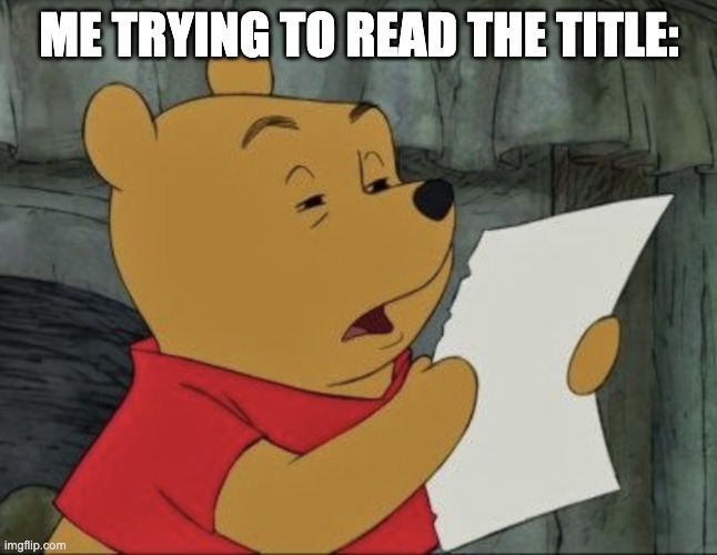 Pooh squinting at paper | ME TRYING TO READ THE TITLE: | image tagged in pooh squinting at paper | made w/ Imgflip meme maker