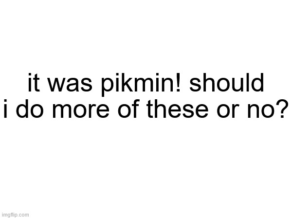is this my gimmick now | it was pikmin! should i do more of these or no? | made w/ Imgflip meme maker
