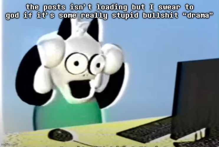 ralsei computer | the posts isn’t loading but I swear to god if it’s some really stupid bullshit “drama” | image tagged in ralsei computer | made w/ Imgflip meme maker