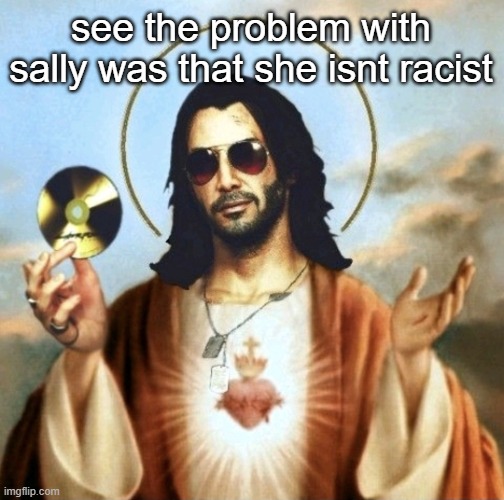 Jesus Silverhand | see the problem with sally was that she isnt racist | image tagged in jesus silverhand | made w/ Imgflip meme maker