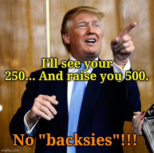 Donal Trump Birthday | I'll see your 250... And raise you 500. No "backsies"!!! | image tagged in donal trump birthday | made w/ Imgflip meme maker