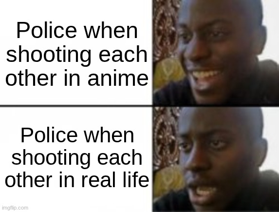 nah bro how in anime | Police when shooting each other in anime; Police when shooting each other in real life | image tagged in happy sad | made w/ Imgflip meme maker