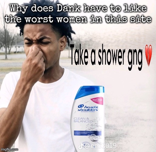 Take a shower gng | Why does Dank have to like the worst women in this site | image tagged in take a shower gng,msmg | made w/ Imgflip meme maker