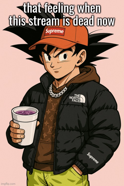 Goku drip | that feeling when this stream is dead now | image tagged in goku drip | made w/ Imgflip meme maker