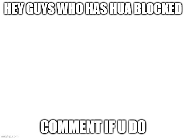 HEY GUYS WHO HAS HUA BLOCKED; COMMENT IF U DO | made w/ Imgflip meme maker