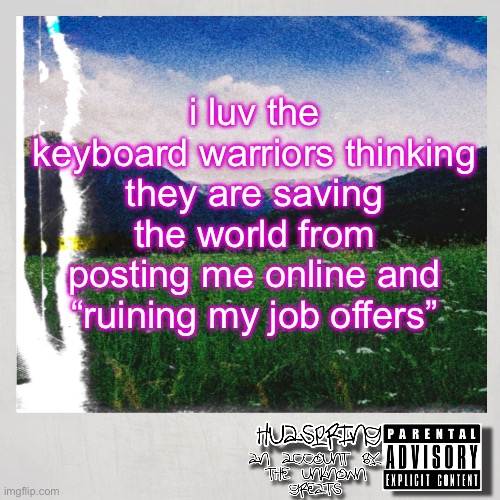 HuaSpring Temp | i luv the keyboard warriors thinking they are saving the world from posting me online and “ruining my job offers” | image tagged in huaspring temp | made w/ Imgflip meme maker