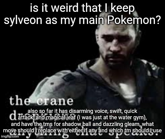 I can technically also teach it retaliate but I don't feel that its a good idea | is it weird that I keep sylveon as my main Pokemon? also so far it has disarming voice, swift, quick attack, and magical leaf (I was just at the water gym), and have the tms for shadow ball and dazzling gleam, what move should I replace with either if any and which tm should I use | image tagged in the crane dropkicks anything that speaks | made w/ Imgflip meme maker
