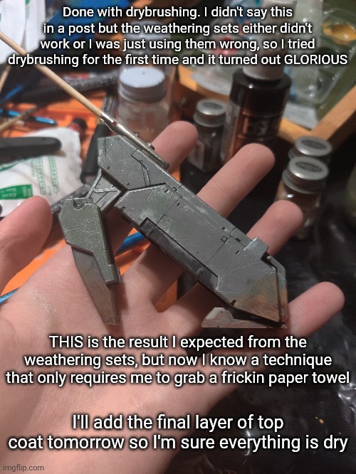 Done with drybrushing. I didn't say this in a post but the weathering sets either didn't work or I was just using them wrong, so I tried drybrushing for the first time and it turned out GLORIOUS; THIS is the result I expected from the weathering sets, but now I know a technique that only requires me to grab a frickin paper towel; I'll add the final layer of top coat tomorrow so I'm sure everything is dry | made w/ Imgflip meme maker