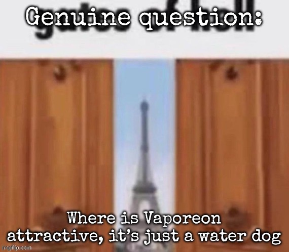 How are Pokémon fans so down bad for a water dog | Genuine question:; Where is Vaporeon attractive, it’s just a water dog | image tagged in the gates of hell,msmg | made w/ Imgflip meme maker