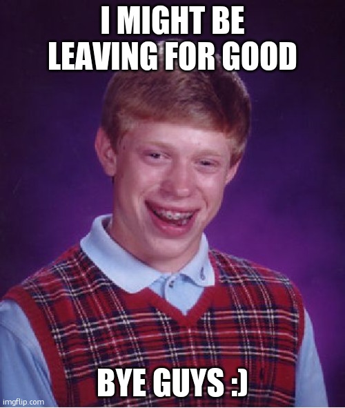 bye | I MIGHT BE LEAVING FOR GOOD; BYE GUYS :) | image tagged in memes,bad luck brian,bye,gifs | made w/ Imgflip meme maker