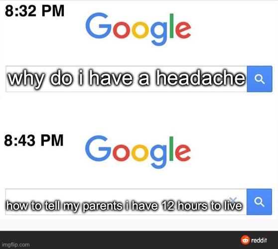 8:32 google search | why do i have a headache; how to tell my parents i have 12 hours to live | image tagged in 8 32 google search | made w/ Imgflip meme maker