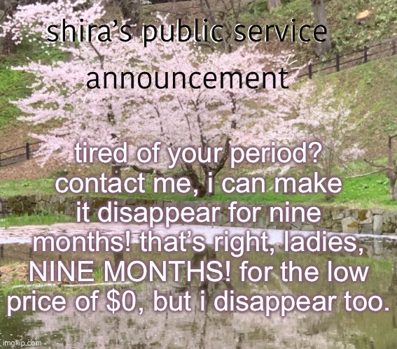 shira’s PSA | tired of your period? contact me, i can make it disappear for nine months! that’s right, ladies, NINE MONTHS! for the low price of $0, but i disappear too. | image tagged in shira s psa | made w/ Imgflip meme maker