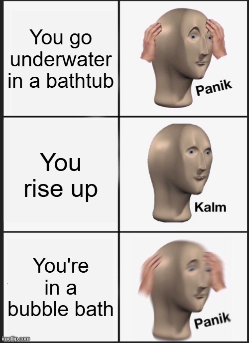 Panik Kalm Panik | You go underwater in a bathtub; You rise up; You're in a bubble bath | image tagged in memes,panik kalm panik | made w/ Imgflip meme maker