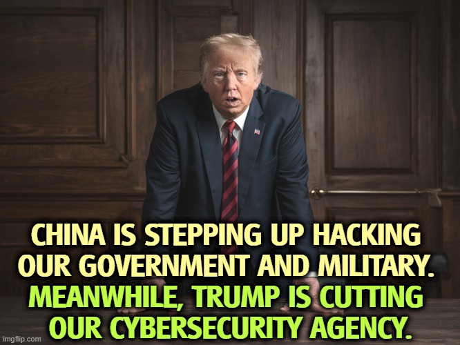 CHINA IS STEPPING UP HACKING 
OUR GOVERNMENT AND MILITARY. MEANWHILE, TRUMP IS CUTTING 
OUR CYBERSECURITY AGENCY. | image tagged in trump,china,hacking,cut,security,tax cuts for the rich | made w/ Imgflip meme maker