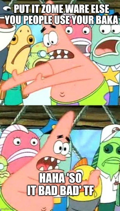Put It Somewhere Else Patrick | PUT IT ZOME WARE ELSE YOU PEOPLE USE YOUR BAKA; HAHA 'SO IT BAD BAD' TF | image tagged in memes,put it somewhere else patrick | made w/ Imgflip meme maker
