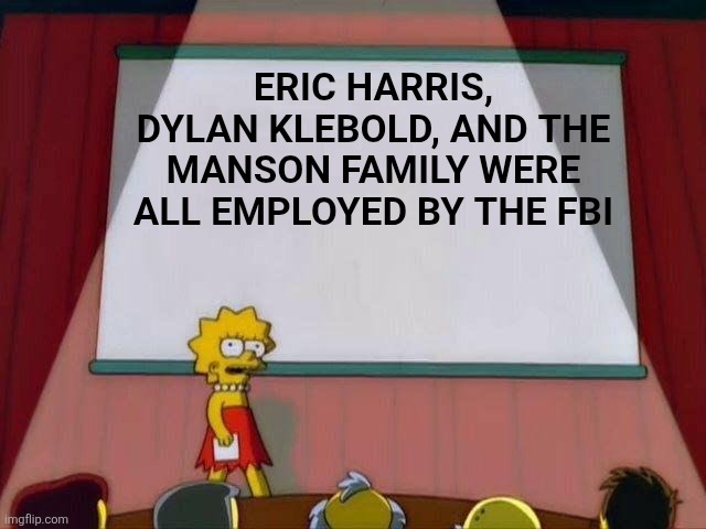 Lisa Simpson's Presentation | ERIC HARRIS, DYLAN KLEBOLD, AND THE MANSON FAMILY WERE ALL EMPLOYED BY THE FBI | image tagged in lisa simpson's presentation | made w/ Imgflip meme maker