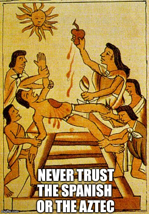 Aztec sacrifice  | OR THE AZTEC NEVER TRUST THE SPANISH | image tagged in aztec sacrifice | made w/ Imgflip meme maker