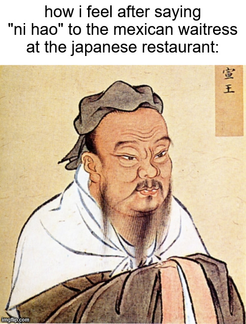 . | how i feel after saying "ni hao" to the mexican waitress at the japanese restaurant: | made w/ Imgflip meme maker