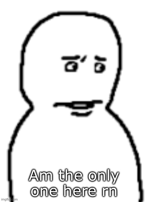 Bro… | Am the only one here rn | image tagged in bro | made w/ Imgflip meme maker