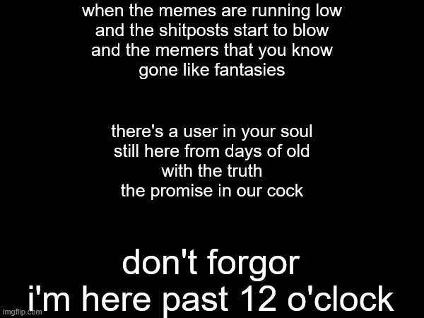 buh... | when the memes are running low
and the shitposts start to blow
and the memers that you know
gone like fantasies; there's a user in your soul
still here from days of old
with the truth
the promise in our cock; don't forgor
i'm here past 12 o'clock | made w/ Imgflip meme maker