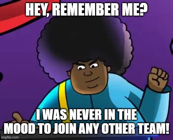 HEY, REMEMBER ME? I WAS NEVER IN THE MOOD TO JOIN ANY OTHER TEAM! | made w/ Imgflip meme maker