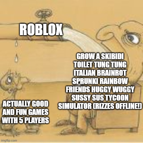 like atleast aknowledge the good games on your platform bro | ROBLOX; GROW A SKIBIDI TOILET TUNG TUNG ITALIAN BRAINROT SPRUNKI RAINBOW FRIENDS HUGGY WUGGY SUSSY SUS TYCOON SIMULATOR (RIZZES OFFLINE!); ACTUALLY GOOD AND FUN GAMES WITH 5 PLAYERS | image tagged in fat man drinking from pipe,roblox,memes | made w/ Imgflip meme maker