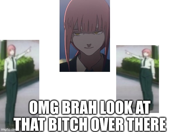 Makima is up to somthing | OMG BRAH LOOK AT THAT BITCH OVER THERE | image tagged in chainsaw man | made w/ Imgflip meme maker